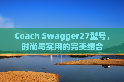 Coach Swagger27型号，时尚与实用的完美结合
